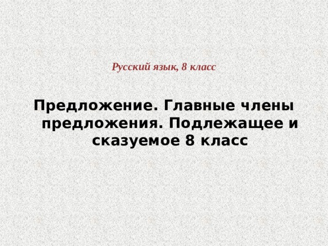 Русский язык, 8 класс Предложение. Главные члены предложения. Подлежащее и сказуемое 8 класс 