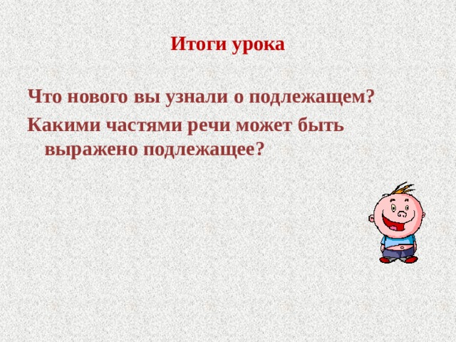 Итоги урока Что нового вы узнали о подлежащем? Какими частями речи может быть выражено подлежащее? 