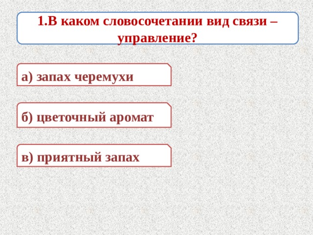 1.В каком словосочетании вид связи – управление? а) запах черемухи б) цветочный аромат в) приятный запах 