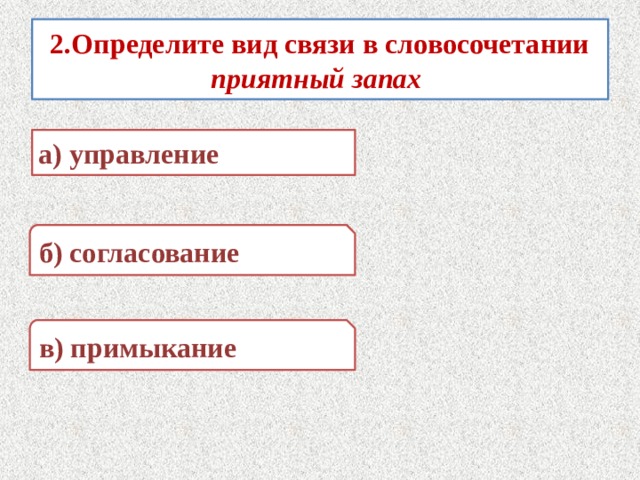 2.Определите вид связи в словосочетании приятный запах а) управление б) согласование в) примыкание 