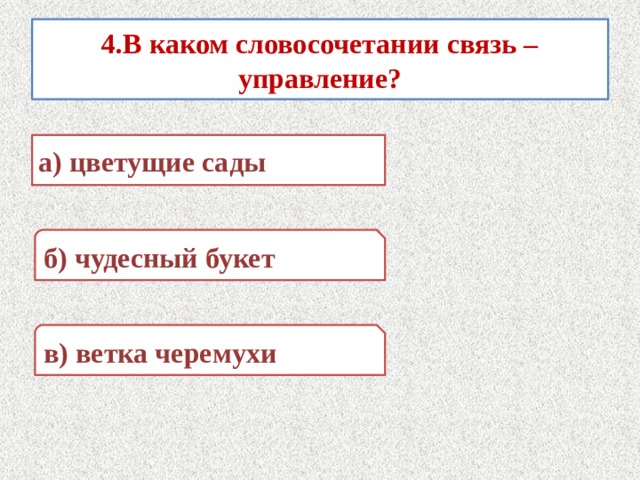 4.В каком словосочетании связь – управление? а) цветущие сады б) чудесный букет в) ветка черемухи 