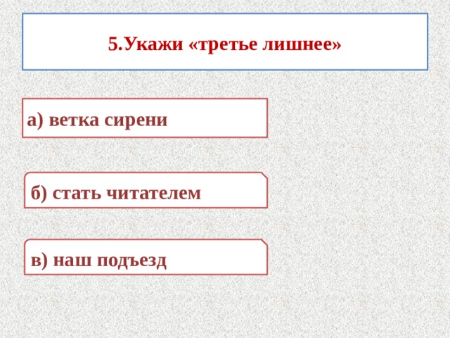 5.Укажи «третье лишнее» а) ветка сирени б) стать читателем в) наш подъезд 