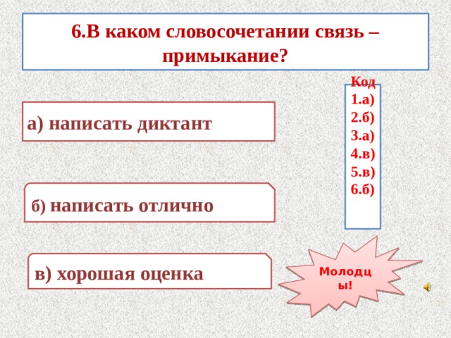 6.В каком словосочетании связь – примыкание? Код 1.а) 2.б) 3.а) 4.в) 5.в) 6.б) а) написать диктант б) написать отлично Молодцы! в) хорошая оценка 