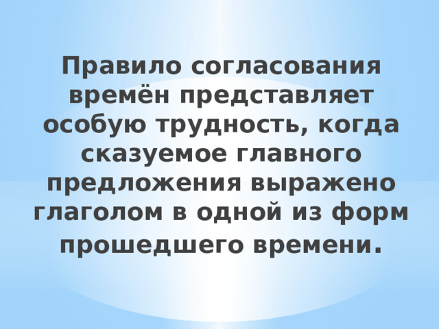 Правило согласования времён представляет особую трудность, когда сказуемое главного предложения выражено глаголом в одной из форм прошедшего времени . 