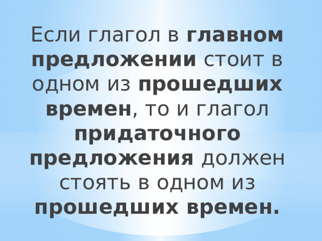 Если глагол в главном предложении стоит в одном из прошедших времен , то и глагол придаточного предложения должен стоять в одном из прошедших времен. 