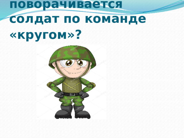 На какой угол поворачивается солдат по команде «кругом»?      