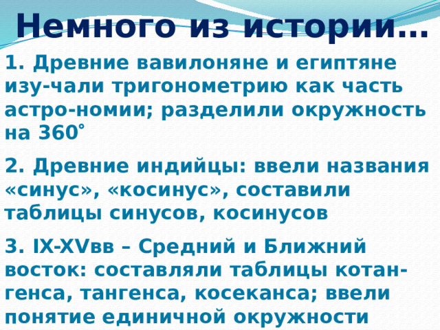 Немного из истории… 1. Древние вавилоняне и египтяне изу-чали тригонометрию как часть астро-номии; разделили окружность на 360   2. Древние индийцы: ввели названия «синус», «косинус», составили таблицы синусов, косинусов 3. IX-XVвв – Средний и Ближний восток: составляли таблицы котан-генса, тангенса, косеканса; ввели понятие единичной окружности  