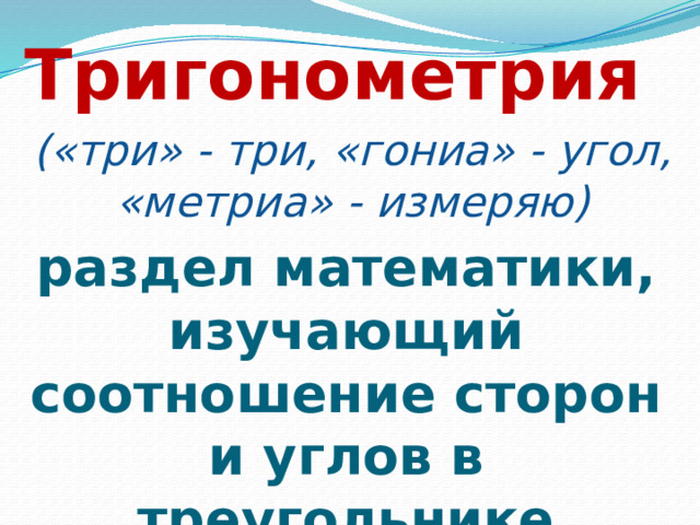 Тригонометрия («три» - три, «гониа» - угол, «метриа» - измеряю) раздел математики, изучающий соотношение сторон и углов в треугольнике 