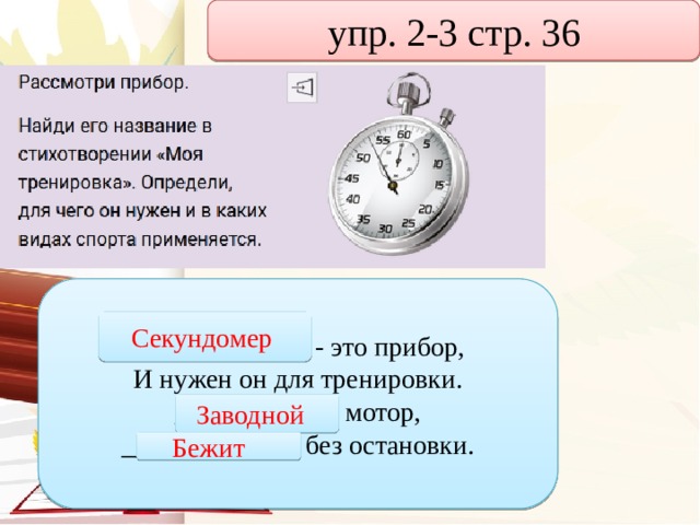 упр. 2-3 стр. 36 _____________ - это прибор, И нужен он для тренировки. ____________ мотор, _____________ без остановки. Секундомер Заводной  Бежит  