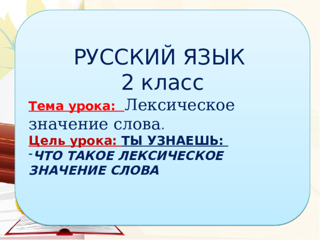 РУССКИЙ ЯЗЫК 2 класс Тема урока: Лексическое значение слова . Цель урока: ТЫ УЗНАЕШЬ: ЧТО ТАКОЕ ЛЕКСИЧЕСКОЕ ЗНАЧЕНИЕ СЛОВА 