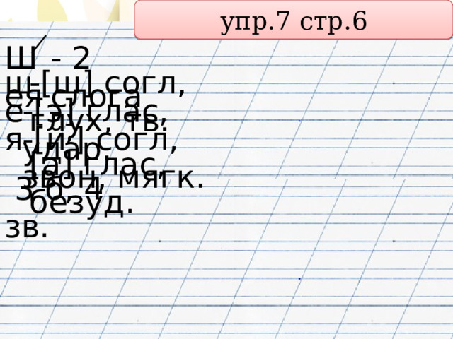 упр.7 стр.6 Шея - 2 слога -[ш] согл, глух, тв. ш е -[э] глас, удар. я -[й , ] согл, звон, мягк. [а] глас, безуд.  3 б, 4 зв. 