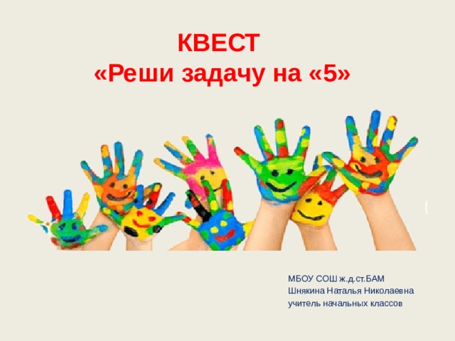 КВЕСТ «Реши задачу на «5» МБОУ СОШ ж.д.ст.БАМ Шнякина Наталья Николаевна учитель начальных классов 