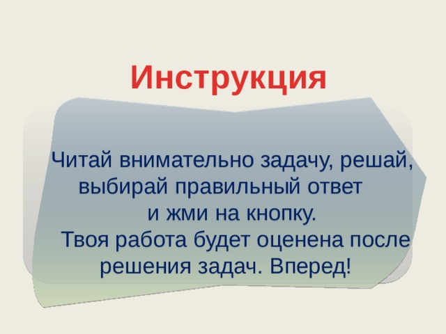 Инструкция   Читай внимательно задачу, решай, выбирай правильный ответ и жми на кнопку.  Твоя работа будет оценена после решения задач. Вперед!  
