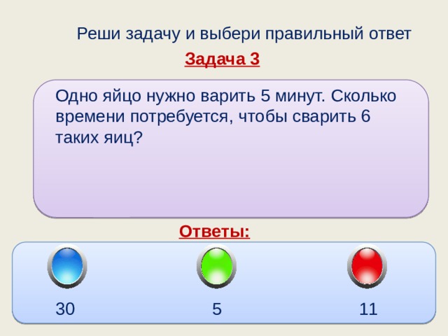  Реши задачу и выбери правильный ответ Задача 3 Одно яйцо нужно варить 5 минут. Сколько времени потребуется, чтобы сварить 6 таких яиц? Ответы: 11 5 30 