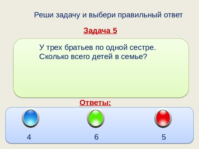  Реши задачу и выбери правильный ответ Задача 5  У трех братьев по одной сестре.  Сколько всего детей в семье? Ответы: 5 6 4 