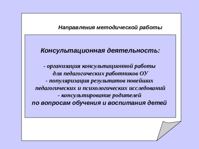     Направления методической работы Консультационная деятельность:  - организация консультационной работы для педагогических работников ОУ - популяризация результатов новейших педагогических и психологических исследований - консультирование родителей по вопросам обучения и воспитания детей  