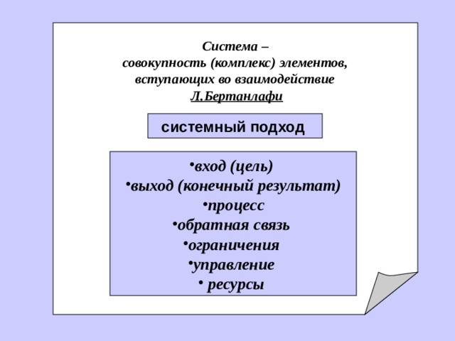        Система – совокупность (комплекс) элементов, вступающих во взаимодействие Л.Бертанлафи системный подход  вход (цель) выход (конечный результат) процесс обратная связь ограничения управление  ресурсы  