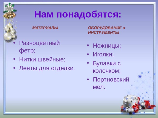 Нам понадобятся:   МАТЕРИАЛЫ ОБОРУДОВАНИЕ и ИНСТРУМЕНТЫ  Разноцветный фетр; Нитки швейные; Ленты для отделки. Ножницы; Иголки; Булавки с колечком; Портновский мел.  