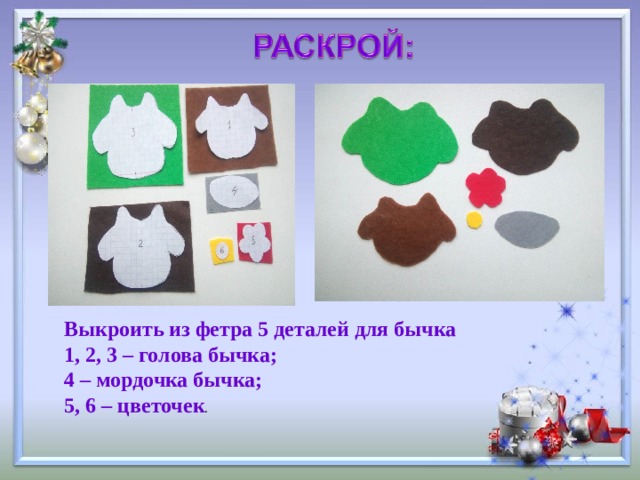  Выкроить из фетра 5 деталей для бычка 1, 2, 3 – голова бычка; 4 – мордочка бычка; 5, 6 – цветочек . 