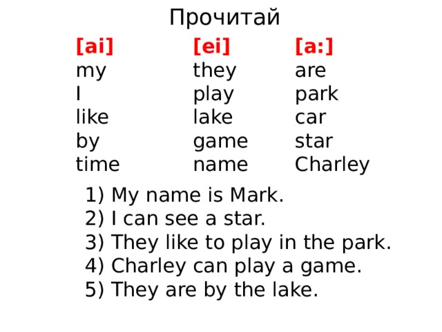 Прочитай [ei] [a:] [ai] are they my play I park lake like car by star game Charley name time 1) My name is Mark. 2) I can see a star. 3) They like to play in the park. 4) Charley can play a game. 5) They are by the lake. 