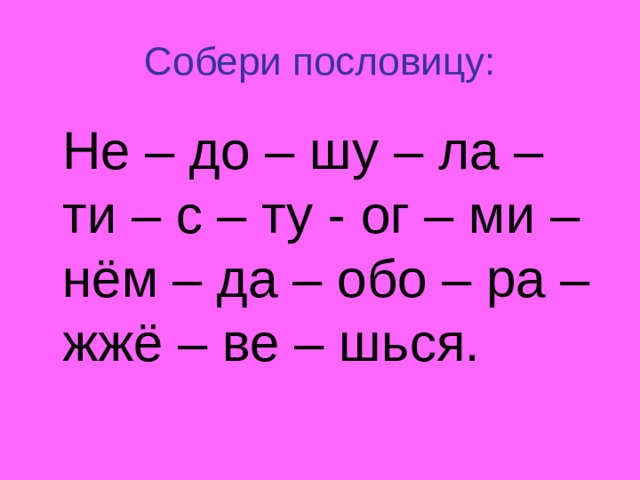 Собери пословицу:  Не – до – шу – ла – ти – с – ту - ог – ми – нём – да – обо – ра – жжё – ве – шься. 