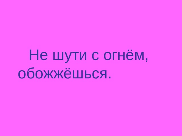  Не шути с огнём, обожжёшься. 