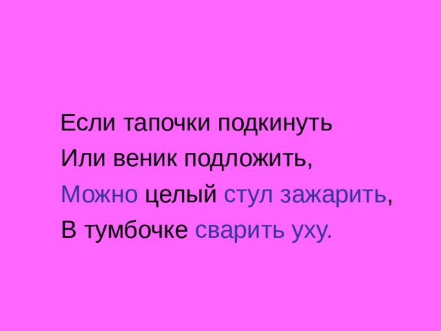  Если тапочки подкинуть  Или веник подложить,  Можно целый стул зажарить ,  В тумбочке сварить уху. 