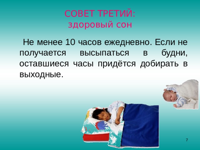 СОВЕТ ТРЕТИЙ:  здоровый сон  Не менее 10 часов ежедневно. Если не получается высыпаться в будни, оставшиеся часы придётся добирать в выходные.  