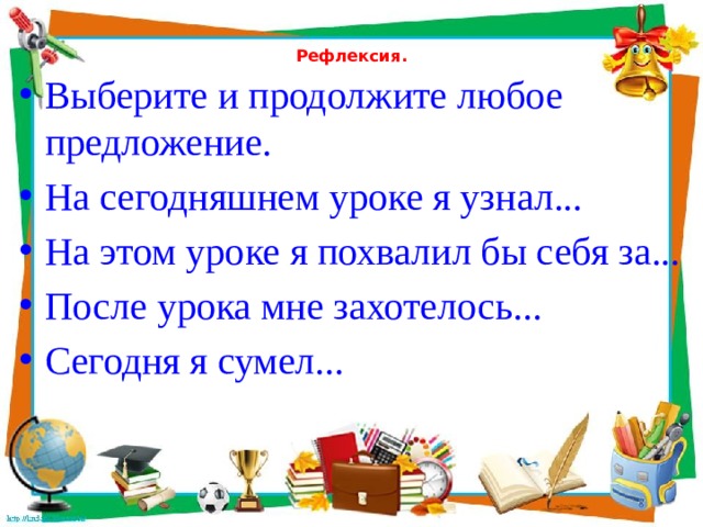  Рефлексия.   Выберите и продолжите любое предложение. На сегодняшнем уроке я узнал... На этом уроке я похвалил бы себя за... После урока мне захотелось... Сегодня я сумел... 