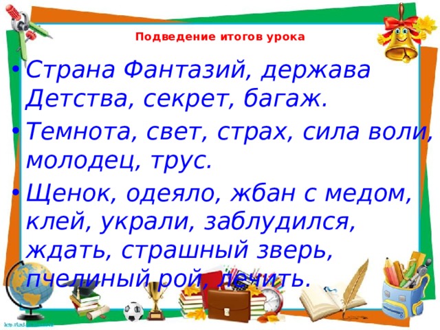  Подведение итогов урока   Страна Фантазий, держава Детства, секрет, багаж. Темнота, свет, страх, сила воли, молодец, трус. Щенок, одеяло, жбан с медом, клей, украли, заблудился, ждать, страшный зверь, пчелиный рой, лечить. 