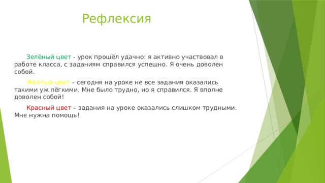 Рефлексия  Зелёный цвет  - урок прошёл удачно: я активно участвовал в работе класса, с заданиям справился успешно. Я очень доволен собой.  Жёлтый цвет  – сегодня на уроке не все задания оказались такими уж лёгкими. Мне было трудно, но я справился. Я вполне доволен собой!  Красный цвет  – задания на уроке оказались слишком трудными. Мне нужна помощь! 
