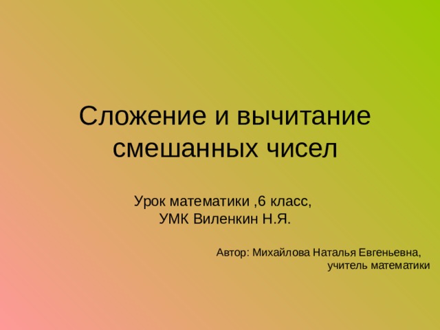 Сложение и вычитание смешанных чисел Урок математики ,6 класс, УМК Виленкин Н.Я. Автор: Михайлова Наталья Евгеньевна,  учитель математики 