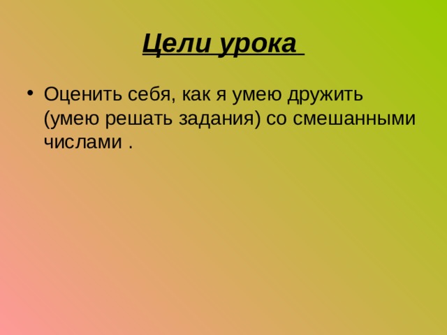 Цели урока  Оценить себя, как я умею дружить (умею решать задания) со смешанными числами . 