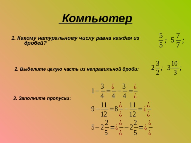  Компьютер 1. Какому натуральному числу равна каждая из дробей? 2. Выделите целую часть из неправильной дроби: 3. Заполните пропуски : 