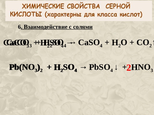 6 . Взаимодействие с солями CaC O 3 + H 2 SO 4  →  CaSO 4 + H 2 O + CO 2 ↑  CaC O 3 + H 2 SO 4  →  Pb(NO 3 ) 2 + H 2 SO 4  →  Pb(NO 3 ) 2 + H 2 SO 4  →  PbSO 4  ↓  +  HNO 3 2 