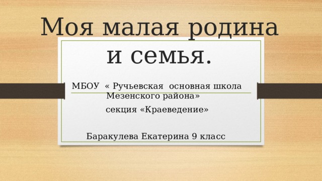 Моя малая родина  и семья.  МБОУ  « Ручьевская основная школа Мезенского района»  секция «Краеведение» Баракулева Екатерина 9 класс  