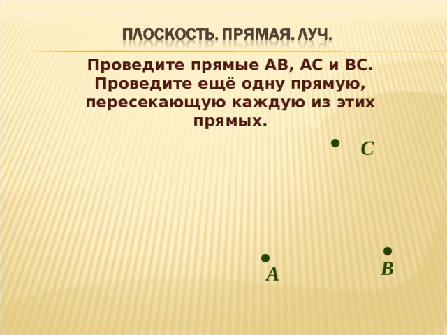 Проведите прямые АВ, АС и ВС. Проведите ещё одну прямую, пересекающую каждую из этих прямых. C В А 