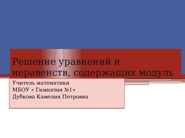 Решение уравнений и неравенств, содержащих модуль Учитель математики МБОУ « Гимназия №1» Дубкова Камелия Петровна 