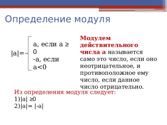 Определение модуля |a|= Модулем действительного числа а называется само это число, если оно неотрицательное, и противоположное ему число, если данное число отрицательно. a, если a ≥ 0 -a, если aИз определения модуля следует: |a| ≥0 |a|= |-a| 