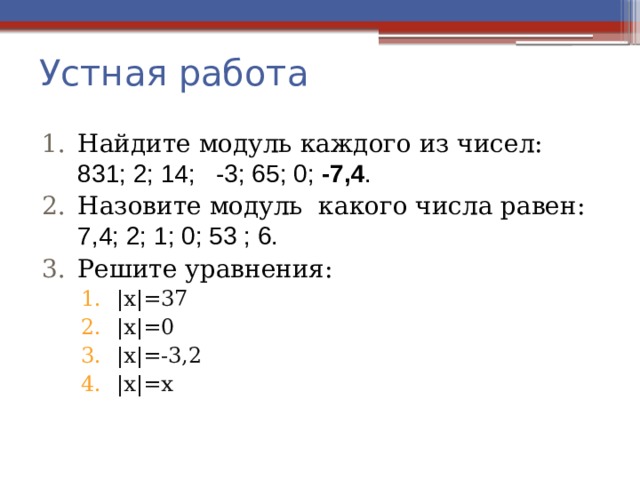 Устная работа Найдите модуль каждого из чисел: 831; 2; 14; -3; 65; 0; -7,4 . Назовите модуль какого числа равен: 7,4; 2; 1; 0; 53 ; 6. Решите уравнения: |х|=37 |х|=0 |х|=-3,2 |х|=х |х|=37 |х|=0 |х|=-3,2 |х|=х |х|=37 |х|=0 |х|=-3,2 |х|=х 