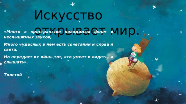 Искусство открывает мир. «Много в пространстве невидимых форм и неслышимых звуков, Много чудесных в нем есть сочетаний и слова и света, Но передаст их лишь тот, кто умеет и видеть, и слышать».  А. Толстой 