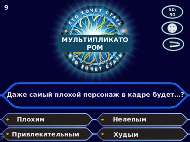 9 50:50 МУЛЬТИПЛИКАТОРОМ Даже самый плохой персонаж в кадре будет…? Плохим Нелепым Привлекательным Худым 