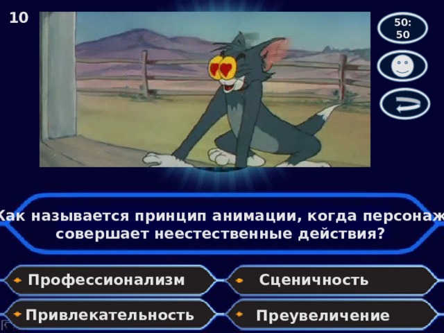 10 50:50 МУЛЬТИПЛИКАТОРОМ Как называется принцип анимации, когда персонаж совершает неестественные действия? Профессионализм Сценичность Привлекательность Преувеличение 