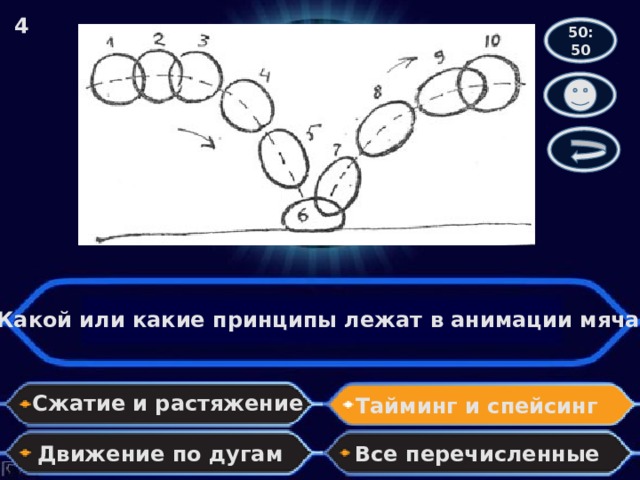 4 50:50 Какой или какие принципы лежат в анимации мяча? Сжатие и растяжение Тайминг и спейсинг Движение по дугам Все перечисленные 