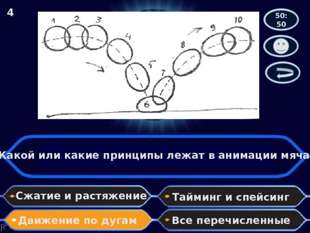 4 50:50 Какой или какие принципы лежат в анимации мяча? Сжатие и растяжение Тайминг и спейсинг Движение по дугам Все перечисленные 