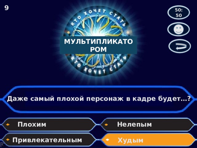 9 50:50 МУЛЬТИПЛИКАТОРОМ Даже самый плохой персонаж в кадре будет…? Плохим Нелепым Привлекательным Худым 