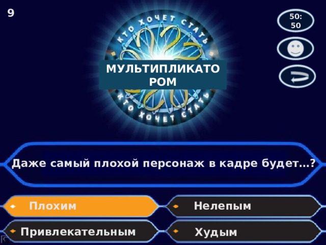 9 50:50 МУЛЬТИПЛИКАТОРОМ Даже самый плохой персонаж в кадре будет…? Плохим Нелепым Привлекательным Худым 