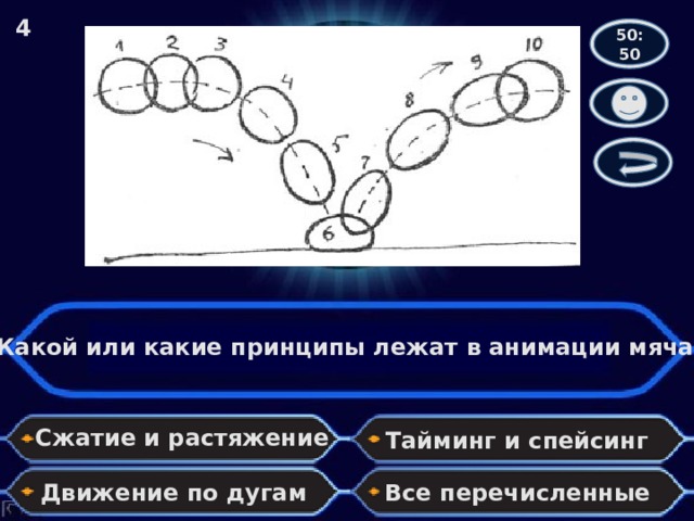 4 50:50 Какой или какие принципы лежат в анимации мяча? Сжатие и растяжение Тайминг и спейсинг Движение по дугам Все перечисленные 