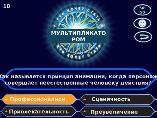 10 50:50 МУЛЬТИПЛИКАТОРОМ Как называется принцип анимации, когда персонаж совершает неестественные человеку действия? Профессионализм Сценичность Привлекательность Преувеличение 