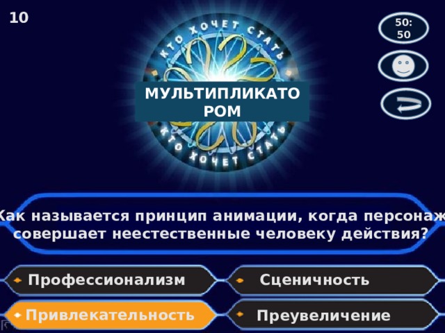 10 50:50 МУЛЬТИПЛИКАТОРОМ Как называется принцип анимации, когда персонаж совершает неестественные человеку действия? Профессионализм Сценичность Привлекательность Преувеличение 